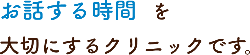 お話する時間 を大切にするクリニックです。